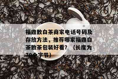 福鼎散白茶商家电话号码及存放方法，推荐哪家福鼎白茶散茶包装好看？（长度为70个字节）