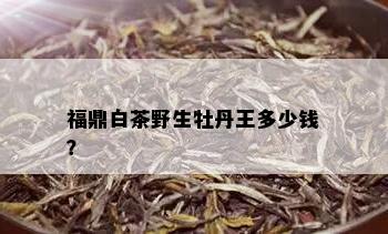 福鼎白茶野生牡丹王多少钱？