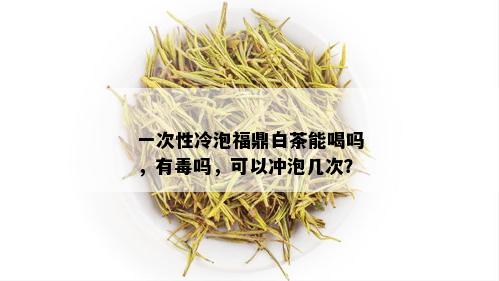 一次性冷泡福鼎白茶能喝吗，有吗，可以冲泡几次？