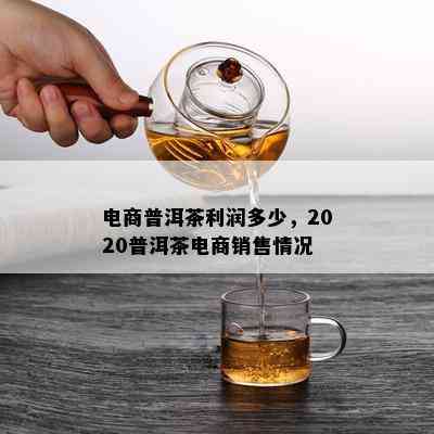 电商普洱茶利润多少，2020普洱茶电商销售情况