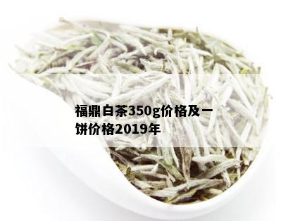 福鼎白茶350g价格及一饼价格2019年