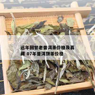 远年回甘老普洱茶价格及真藏 07年普洱饼茶价格