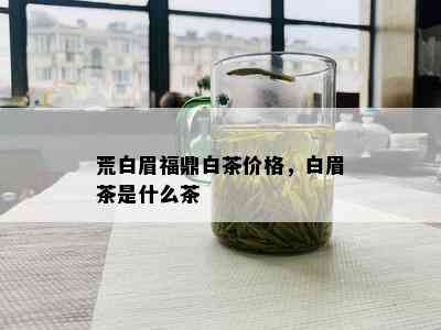 荒白眉福鼎白茶价格，白眉茶是什么茶