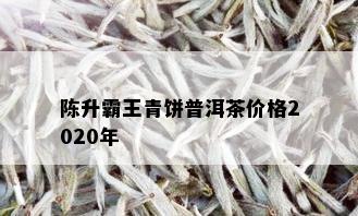 陈升霸王青饼普洱茶价格2020年