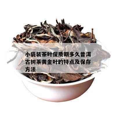 小袋装茶叶保质期多久普洱古树茶黄金叶的特点及保存方法