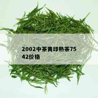 2002中茶黄印熟茶7542价格