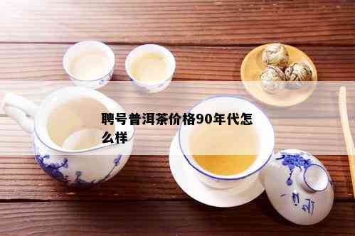 聘号普洱茶价格90年代怎么样