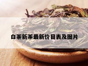 白茶新茶最新价目表及图片