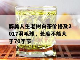 醉美人生老树白茶价格及2017羽毛球，长度不能大于70字节