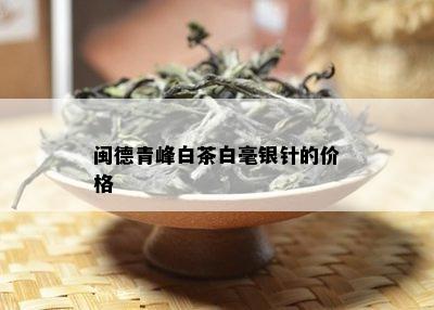 闽德青峰白茶白毫银针的价格