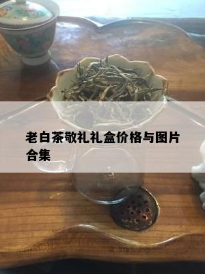 老白茶敬礼礼盒价格与图片合集