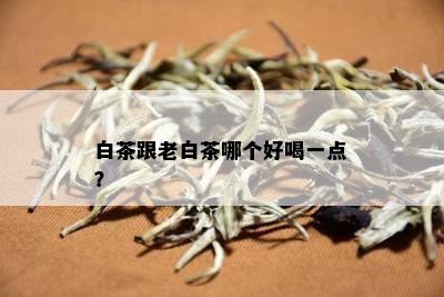 白茶跟老白茶哪个好喝一点？