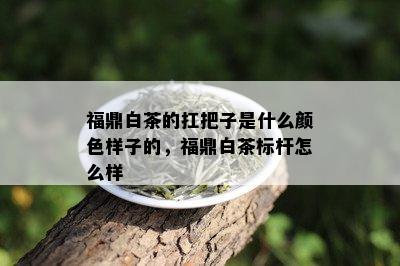 福鼎白茶的扛把子是什么颜色样子的，福鼎白茶标杆怎么样