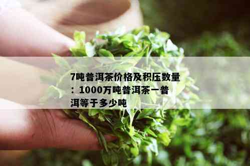 7吨普洱茶价格及积压数量：1000万吨普洱茶一普洱等于多少吨