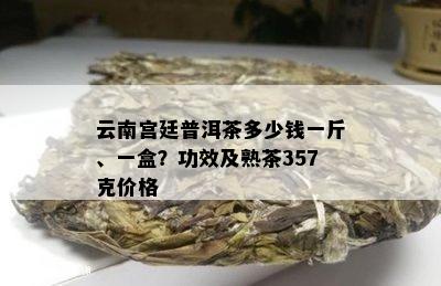 云南宫廷普洱茶多少钱一斤、一盒？功效及熟茶357克价格