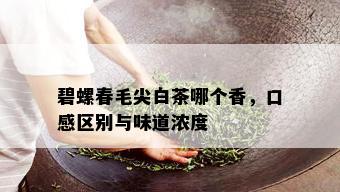 碧螺春毛尖白茶哪个香，口感区别与味道浓度