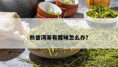 熟普洱茶有腥味怎么办？