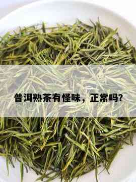 普洱熟茶有怪味，正常吗？