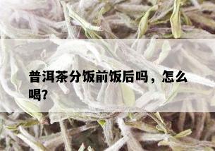 普洱茶分饭前饭后吗，怎么喝？