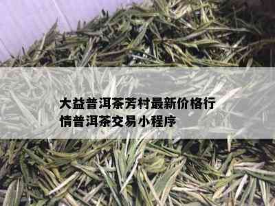 大益普洱茶芳村最新价格行情普洱茶交易小程序