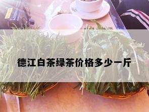 德江白茶绿茶价格多少一斤