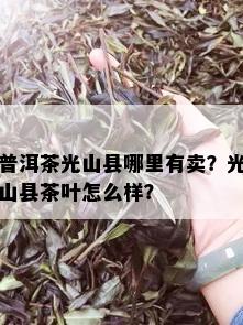 普洱茶光山县哪里有卖？光山县茶叶怎么样？