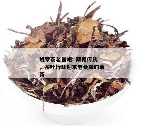 班章茶老曼峨: 颠覆传统，茶叶行业迎来老曼峨的革新