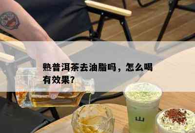 熟普洱茶去油脂吗，怎么喝有效果？