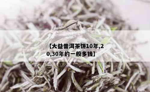 【大益普洱茶饼10年,20,30年的一般多钱】