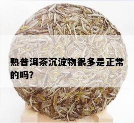 熟普洱茶沉淀物很多是正常的吗？