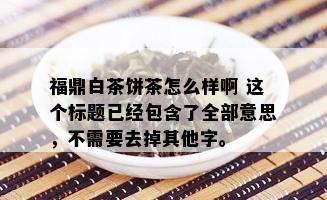 福鼎白茶饼茶怎么样啊 这个标题已经包含了全部意思，不需要去掉其他字。