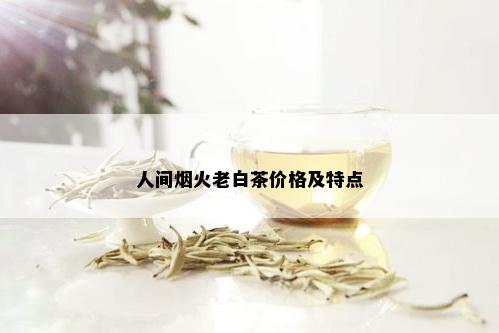 人间火老白茶价格及特点