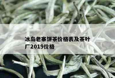 冰岛老寨饼茶价格表及茶叶厂2019价格