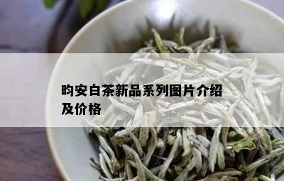 昀安白茶新品系列图片介绍及价格