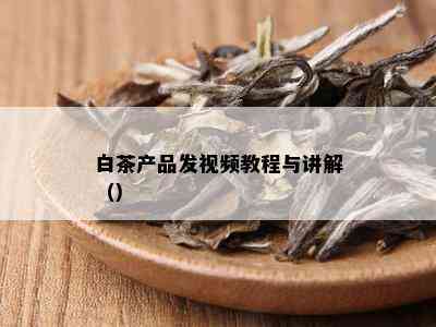 白茶产品发视频教程与讲解（）