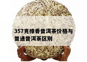 357克樟香普洱茶价格与普通普洱茶区别