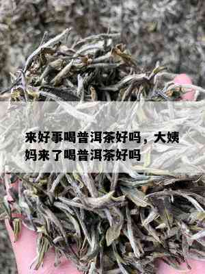 来好事喝普洱茶好吗，大姨妈来了喝普洱茶好吗