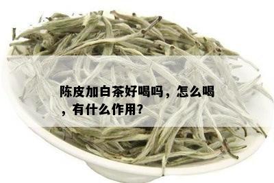 陈皮加白茶好喝吗，怎么喝，有什么作用？