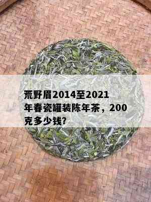 荒野眉2014至2021年春瓷罐装陈年茶，200克多少钱？