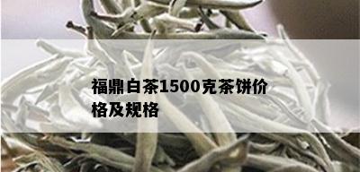 福鼎白茶1500克茶饼价格及规格