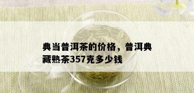 典当普洱茶的价格，普洱典藏熟茶357克多少钱