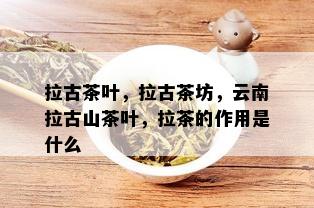 拉古茶叶，拉古茶坊，云南拉古山茶叶，拉茶的作用是什么