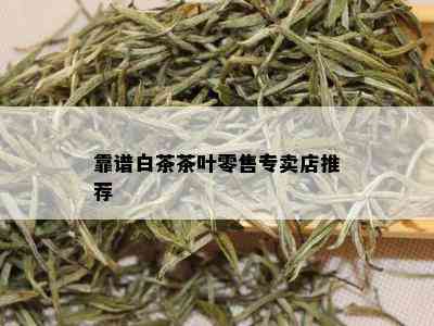 靠谱白茶茶叶零售专卖店推荐