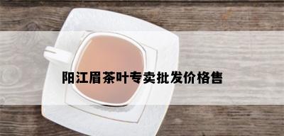 阳江眉茶叶专卖批发价格售