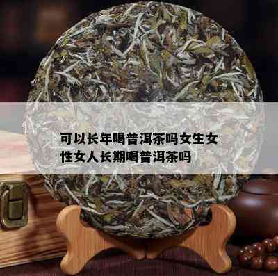 可以长年喝普洱茶吗女生女性女人长期喝普洱茶吗