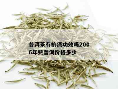 普洱茶有抗癌功效吗2006年熟普洱价格多少