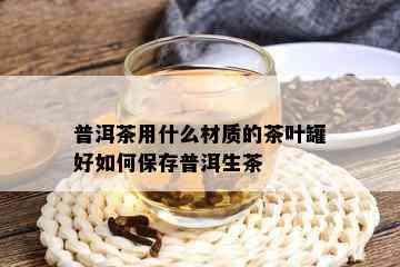 普洱茶用什么材质的茶叶罐好如何保存普洱生茶