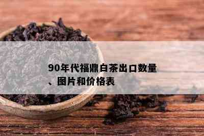 90年代福鼎白茶出口数量、图片和价格表