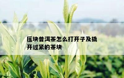 压块普洱茶怎么打开子及撬开过紧的茶块