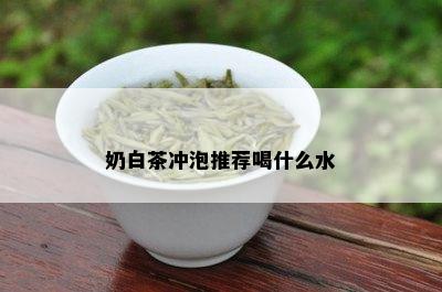 奶白茶冲泡推荐喝什么水